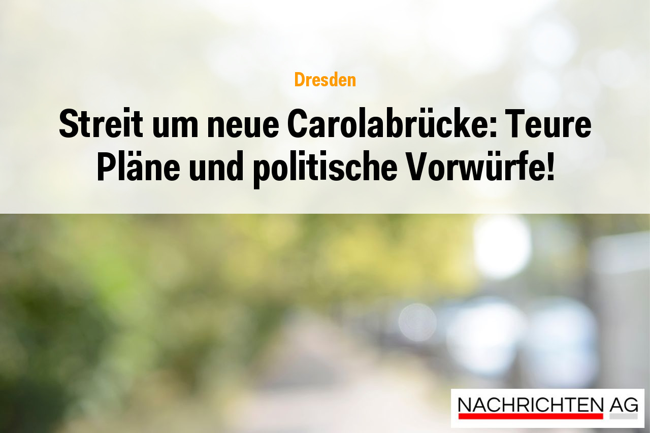 Streit um neue Carolabrücke: Teure Pläne und politische Vorwürfe!