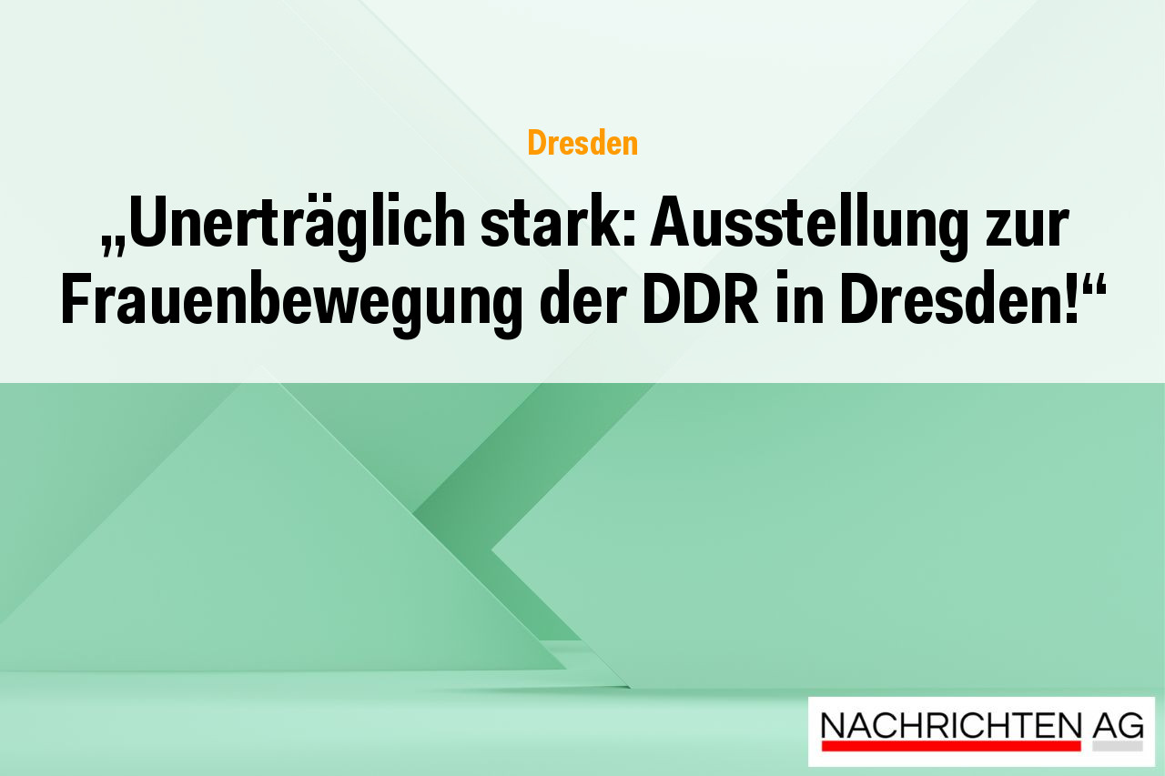 „Unerträglich stark: Ausstellung zur Frauenbewegung der DDR in Dresden!“